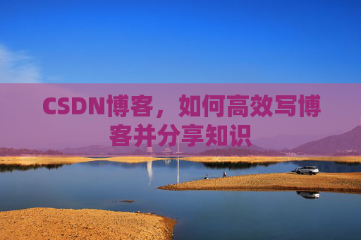 CSDN博客，如何高效写博客并分享知识